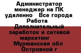 Администратор-менеджер на ПК удаленно - Все города Работа » Дополнительный заработок и сетевой маркетинг   . Мурманская обл.,Островной г.